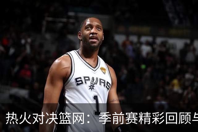 热火对决篮网：季前赛精彩回顾与字母哥的攻势风采
